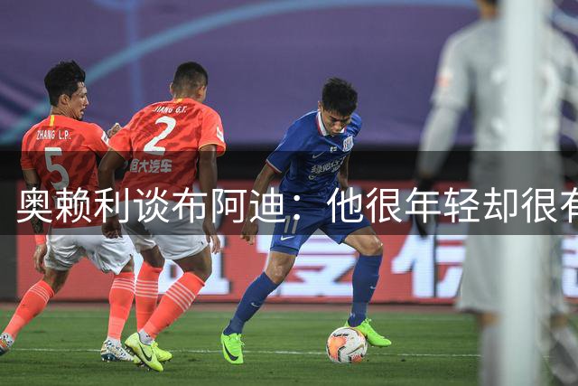 奥赖利谈布阿迪：他很年轻却很有经验，他会对我们至关重要